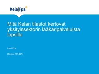 Mitä Kelan tilastot kertovat yksityissektorin lääkäripalveluista lapsilla 
Lauri Virta 
Helsinki 23.9.2014  