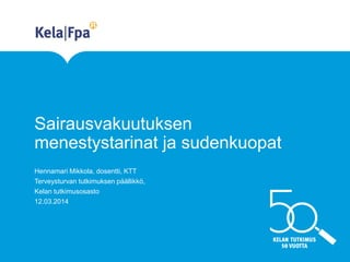 Sairausvakuutuksen
menestystarinat ja sudenkuopat
Hennamari Mikkola, dosentti, KTT
Terveysturvan tutkimuksen päällikkö,
Kelan tutkimusosasto
12.03.2014
 