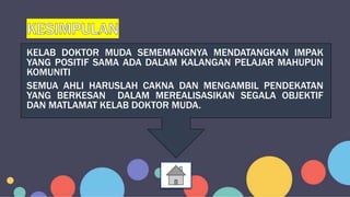 KELAB DOKTOR MUDA SEMEMANGNYA MENDATANGKAN IMPAK
YANG POSITIF SAMA ADA DALAM KALANGAN PELAJAR MAHUPUN
KOMUNITI
SEMUA AHLI HARUSLAH CAKNA DAN MENGAMBIL PENDEKATAN
YANG BERKESAN DALAM MEREALISASIKAN SEGALA OBJEKTIF
DAN MATLAMAT KELAB DOKTOR MUDA.
 