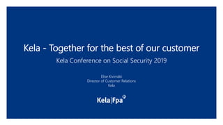 Kela - Together for the best of our customer
Kela Conference on Social Security 2019
Elise Kivimäki
Director of Customer Relations
Kela
 