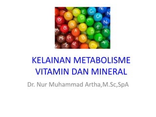 KELAINAN METABOLISME
VITAMIN DAN MINERAL
Dr. Nur Muhammad Artha,M.Sc,SpA
 