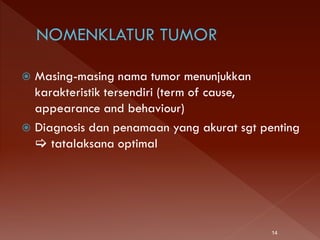  Masing-masing nama tumor menunjukkan
karakteristik tersendiri (term of cause,
appearance and behaviour)
 Diagnosis dan penamaan yang akurat sgt penting
 tatalaksana optimal
14
 