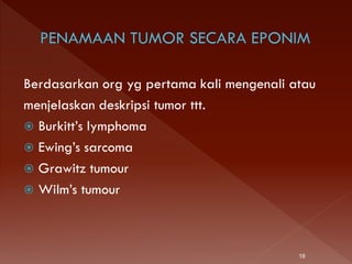 Berdasarkan org yg pertama kali mengenali atau
menjelaskan deskripsi tumor ttt.
 Burkitt’s lymphoma
 Ewing’s sarcoma
 Grawitz tumour
 Wilm’s tumour
18
 