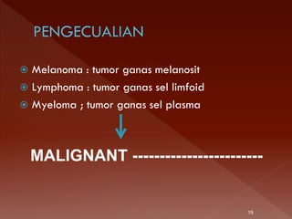 Melanoma : tumor ganas melanosit
 Lymphoma : tumor ganas sel limfoid
 Myeloma ; tumor ganas sel plasma
MALIGNANT ------------------------
19
 