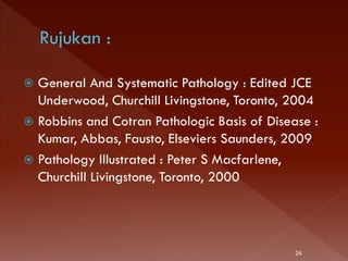  General And Systematic Pathology : Edited JCE
Underwood, Churchill Livingstone, Toronto, 2004
 Robbins and Cotran Pathologic Basis of Disease :
Kumar, Abbas, Fausto, Elseviers Saunders, 2009
 Pathology Illustrated : Peter S Macfarlene,
Churchill Livingstone, Toronto, 2000
24
 
