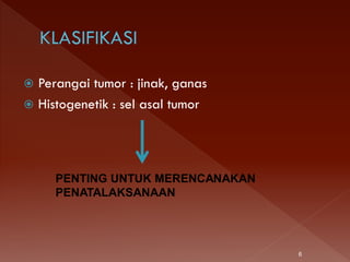 Perangai tumor : jinak, ganas
 Histogenetik : sel asal tumor
PENTING UNTUK MERENCANAKAN
PENATALAKSANAAN
6
 