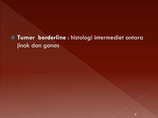  Tumor borderline : histologi intermediet antara
jinak dan ganas
9
 