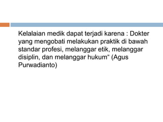 Kelalaian medik dapat terjadi karena : Dokter
yang mengobati melakukan praktik di bawah
standar profesi, melanggar etik, melanggar
disiplin, dan melanggar hukum“ (Agus
Purwadianto)
 