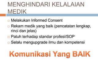 MENGHINDARI KELALAIAN
MEDIK
 Melakukan Informed Consent
 Rekam medik yang baik (pencatatan lengkap,
rinci dan jelas)
 Patuh terhadap standar profesi/SOP
 Selalu mengupgrade ilmu dan kompetensi
 
