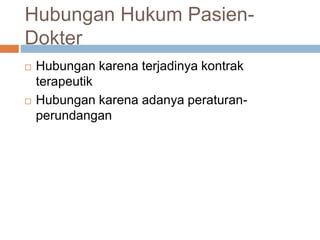 Hubungan Hukum Pasien-
Dokter
 Hubungan karena terjadinya kontrak
terapeutik
 Hubungan karena adanya peraturan-
perundangan
 