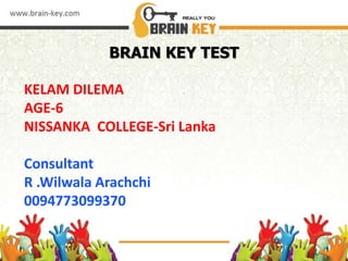 BRAIN KEY TEST
KELAM DILEMA
AGE-6
NISSANKA COLLEGE-Sri Lanka
Consultant
R .Wilwala Arachchi
0094773099370
 
