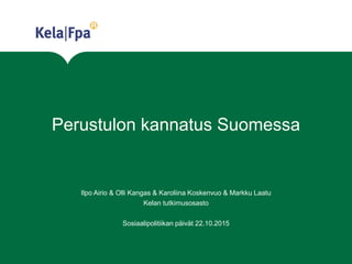 Perustulon kannatus Suomessa
Ilpo Airio & Olli Kangas & Karoliina Koskenvuo & Markku Laatu
Kelan tutkimusosasto
Sosiaalipolitiikan päivät 22.10.2015
 