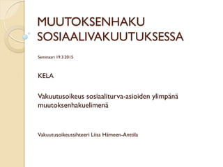 MUUTOKSENHAKU
SOSIAALIVAKUUTUKSESSA
Seminaari 19.3.2015
KELA
Vakuutusoikeus sosiaaliturva-asioiden ylimpänä
muutoksenhakuelimenä
Vakuutusoikeussihteeri Liisa Hämeen-Anttila
 