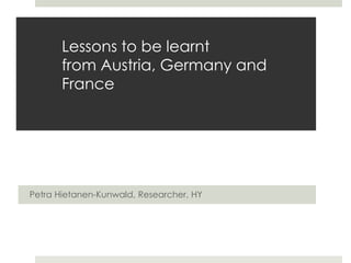 Lessons to be learnt
from Austria, Germany and
France
Petra Hietanen-Kunwald, Researcher, HY
 