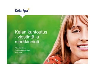 Kelan kuntoutus 
- viestintä ja 
markkinointi 
Päivi Väntönen 
Projektipäällikkö, Kela 
4.12.2014 
 