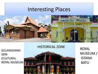 Interesting Places
GELANGGANG
SENI
(CULTURAL
ROYAL MUSEUM / ISTANA BATUCENTRE)
ROYAL
MUSEUM /
ISTANA
BATU
HISTORICAL ZONE
 