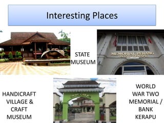Interesting Places
WORLD
WAR TWO
MEMORIAL /
BANK
KERAPU
HANDICRAFT
VILLAGE &
CRAFT
MUSEUM
STATE
MUSEUM
 
