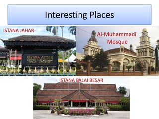 Interesting Places
Al-Muhammadi
Mosque
ISTANA BALAI BESAR
ISTANA JAHAR
 
