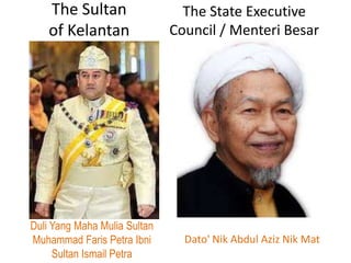 The Sultan
of Kelantan
The State Executive
Council / Menteri Besar
Duli Yang Maha Mulia Sultan
Muhammad Faris Petra Ibni
Sultan Ismail Petra
Dato' Nik Abdul Aziz Nik Mat
 