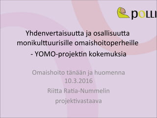 Yhdenvertaisuu.a	ja	osallisuu.a	
monikul.uurisille	omaishoitoperheille		
-	YOMO-projek8n	kokemuksia	
	
Omaishoito	tänään	ja	huomenna	
10.3.2016	
Rii.a	Ra8a-Nummelin	
projek8vastaava	
 