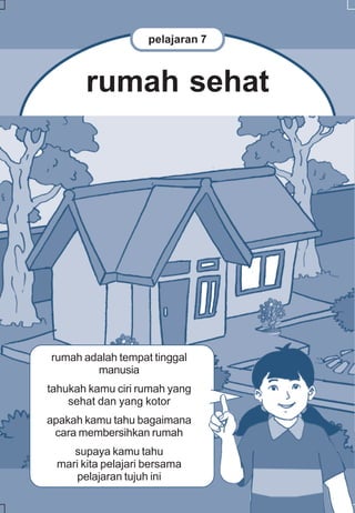 pelajaran 7



       rumah sehat




rumah adalah tempat tinggal
        manusia
tahukah kamu ciri rumah yang
    sehat dan yang kotor
apakah kamu tahu bagaimana
 cara membersihkan rumah
    supaya kamu tahu
 mari kita pelajari bersama
     pelajaran tujuh ini
 