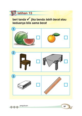 pengukuran
97
latihan 13
beri tanda jika benda lebih berat atau
keduanya bila sama berat
1
2
3
 