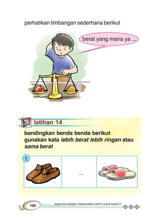 asyiknya belajar matematika sd/mi untuk kelas II
100
berat yang mana ya ...
perhatikan timbangan sederhana berikut
latihan 14
bandingkan benda benda berikut
gunakan kata lebih berat lebih ringan atau
sama berat
1
...
 