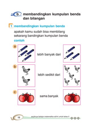 asyiknya belajar matematika sd/mi untuk kelas II
12
b membandingkan kumpulan benda
dan bilangan
1 membandingkan kumpulan benda
apakah kamu sudah bisa membilang
sekarang bandingkan kumpulan benda
contoh
a
lebih banyak dari
b
lebih sedikit dari
c
sama banyak
 
