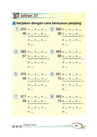 bilangan cacah
61
latihan 27
a kerjakan dengan cara bersusun panjang
1 275 = ... + ... + ... 2 360 = ... + ... + ...
48 = ... + ... + ... 58 = ... + ... + ...
–––––––––– – –––––––––– –
= ... + ... + ... = ... + ... + ...
= ... = ...
3 283 = ... + ... + ... 4 483 = ... + ... + ...
57 = ... + ... + ... 66 = ... + ... + ...
–––––––––– – –––––––––– –
= ... + ... + ... = ... + ... + ...
= ... = ...
5 375 = ... + ... + ... 6 291 = ... + ... + ...
48 = ... + ... + ... 73 = ... + ... + ...
–––––––––– – –––––––––– –
= ... + ... + ... = ... + ... + ...
= ... = ...
7 377 = ... + ... + ... 8 393 = ... + ... + ...
59 = ... + ... + ... 75 = ... + ... + ...
–––––––––– – –––––––––– –
= ... + ... + ... = ... + ... + ...
= ... = ...
 
