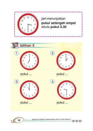 asyiknya belajar matematika sd/mi untuk kelas II
82
jam menunjukkan
pukul setengah empat
ditulis pukul 3.30
latihan 5
1 2
pukul ... pukul ...
3 4
pukul ... pukul ...
 