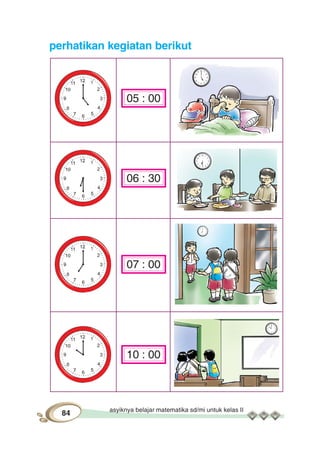 asyiknya belajar matematika sd/mi untuk kelas II
84
perhatikan kegiatan berikut
05 : 00
06 : 30
07 : 00
10 : 00
 