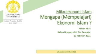Mikroekonomi Islam
Mengapa (Mempelajari)
Ekonomi Islam ?
Azizon M.Sc
Bahan Disusun oleh Tim Pengajar
23 Februari 2021
Mikroekonomi Islam 2021
 