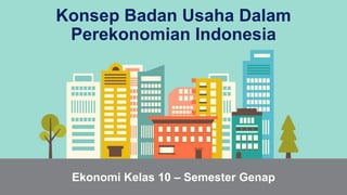 Konsep Badan Usaha Dalam
Perekonomian Indonesia
Ekonomi Kelas 10 – Semester Genap
 