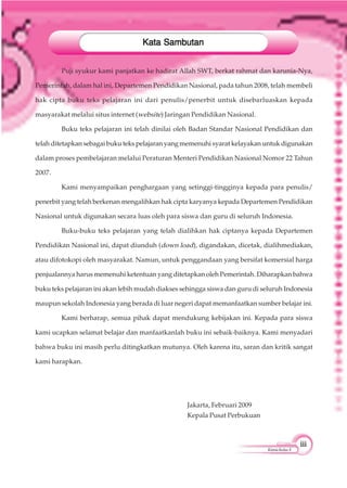 iiiiiiiiiiiiiii
KimiaKelasX
Puji syukur kami panjatkan ke hadirat Allah SWT, berkat rahmat dan karunia-Nya,
Pemerintah, dalam hal ini, Departemen Pendidikan Nasional, pada tahun 2008, telah membeli
hak cipta buku teks pelajaran ini dari penulis/penerbit untuk disebarluaskan kepada
masyarakat melalui situs internet (website) Jaringan Pendidikan Nasional.
Buku teks pelajaran ini telah dinilai oleh Badan Standar Nasional Pendidikan dan
telah ditetapkan sebagai buku teks pelajaran yang memenuhi syarat kelayakan untuk digunakan
dalam proses pembelajaran melalui Peraturan Menteri Pendidikan Nasional Nomor 22 Tahun
2007.
Kami menyampaikan penghargaan yang setinggi-tingginya kepada para penulis/
penerbit yang telah berkenan mengalihkan hak cipta karyanya kepada Departemen Pendidikan
Nasional untuk digunakan secara luas oleh para siswa dan guru di seluruh Indonesia.
Buku-buku teks pelajaran yang telah dialihkan hak ciptanya kepada Departemen
Pendidikan Nasional ini, dapat diunduh (down load), digandakan, dicetak, dialihmediakan,
atau difotokopi oleh masyarakat. Namun, untuk penggandaan yang bersifat komersial harga
penjualannya harus memenuhi ketentuan yang ditetapkan oleh Pemerintah. Diharapkan bahwa
buku teks pelajaran ini akan lebih mudah diakses sehingga siswa dan guru di seluruh Indonesia
maupun sekolah Indonesia yang berada di luar negeri dapat memanfaatkan sumber belajar ini.
Kami berharap, semua pihak dapat mendukung kebijakan ini. Kepada para siswa
kami ucapkan selamat belajar dan manfaatkanlah buku ini sebaik-baiknya. Kami menyadari
bahwa buku ini masih perlu ditingkatkan mutunya. Oleh karena itu, saran dan kritik sangat
kami harapkan.
Jakarta, Februari 2009
Kepala Pusat Perbukuan
Kata SambutanKata SambutanKata SambutanKata SambutanKata Sambutan
 