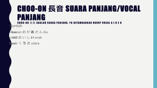 CHOO-ON L SUARA PANJANG/VOCAL
PANJANGCHOO-ON L ADAL AH SUARA PANJANG, YG DITAMBAHKAN HURUF VOCAL A I U E O
Contoh
okaasan      ibu
oishii     enak
kuuki    udara
 