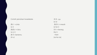Contoh penulisan kosakakata
 =cinta
(a-i)
biru
(a-o-i)
=bertemu
(A-u)
 =ya
(e-e)
=merah
(a-ka-i)
=kerang
(ka-i)
=ikan
(sa-ka-na)
 