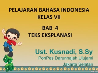 Ust. Kusnadi, S.Sy
PonPes Darunnajah Ulujami
Jakarta Selatan
PELAJARAN BAHASA INDONESIA
KELAS VII
BAB 4
TEKS EKSPLANASI
 