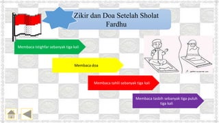 Zikir dan Doa Setelah Sholat
Fardhu
Membaca Istighfar sebanyak tiga kali
Membaca tasbih sebanyak tiga puluh
tiga kali
Membaca tahlil sebanyak tiga kali
Membaca doa
 
