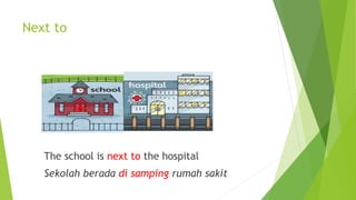 Next to
The school is next to the hospital
Sekolah berada di samping rumah sakit
 