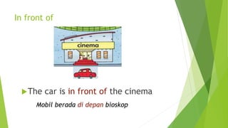 In front of
The car is in front of the cinema
Mobil berada di depan bioskop
 