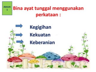 Bina ayat tunggal menggunakan 
perkataan : 
Kegigihan 
Kekuatan 
Keberanian 
Aktiviti 
1 
 