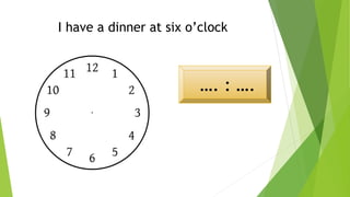 I have a dinner at six o’clock
…. : ….
 