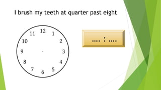 I brush my teeth at quarter past eight
…. : ….
 