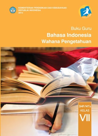 KEMENTERIAN PENDIDIKAN DAN KEBUDAYAAN
REPUBLIK INDONESIA
2013

Buku Guru

Bahasa Indonesia

Wahana Pengetahuan

SMP/MTs
KELAS

VII

 