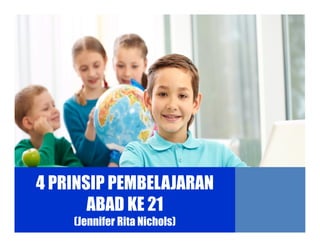 4 PRINSIP PEMBELAJARAN
ABAD KE 21
(Jennifer Rita Nichols)
 