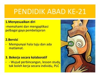 PENDIDIK ABAD KE-21
1.Menyesuaikan diri
-memahami dan mengaplikasi
pelbagai gaya pembelajaran
2.Bervisi
- Mempunyai hala tuju dan ada
matlamat.
3. Bekerja secara kolaboratif
- - Wujud perbincangan, lesson study,
tak boleh kerja secara individu, PLC
 