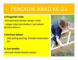 PENDIDIK ABAD KE-21
4.Pengambil risiko
-mempercayai pelajar-pelajar anda
- Jangan takut perubahan / percubaan
perkara baharu
5.Sentiasa belajar
- Sifat paling penting. Perbaiki kelemahan
diri
6. Suri teladan
-menjadi model kepada pelajar
 