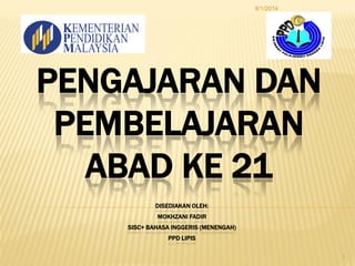 PENGAJARAN DAN
PEMBELAJARAN
ABAD KE 21
DISEDIAKAN OLEH:
MOKHZANI FADIR
SISC+ BAHASA INGGERIS (MENENGAH)
PPD LIPIS
8/1/2014...