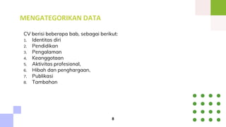 MENGATEGORIKAN DATA
CV berisi beberapa bab, sebagai berikut:
1. Identitas diri
2. Pendidikan
3. Pengalaman
4. Keanggotaan
5. Aktivitas profesional,
6. Hibah dan penghargaan,
7. Publikasi
8. Tambahan
8
 
