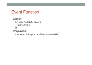 Event Function
• Contoh:
  • $(“button”).click(function(){
        $(“p”).hide();
    });
• Penjelasan:
  • <p> akan dihilangkan apabila <button> diklik
 